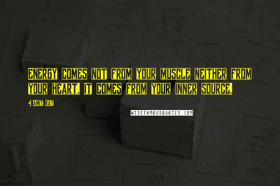 Amit Ray Quotes: Energy comes not from your muscle neither from your heart. It comes from your inner source.