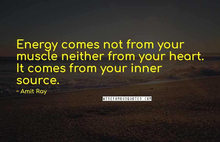 Amit Ray Quotes: Energy comes not from your muscle neither from your heart. It comes from your inner source.