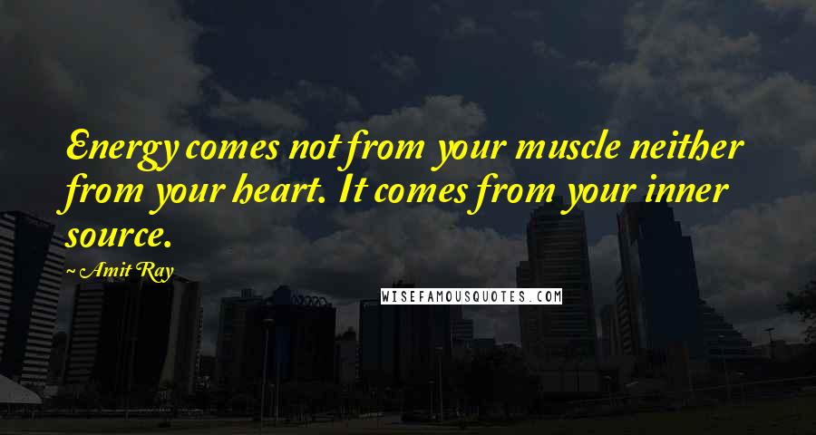 Amit Ray Quotes: Energy comes not from your muscle neither from your heart. It comes from your inner source.