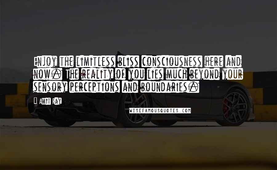 Amit Ray Quotes: Enjoy the limitless bliss consciousness here and now. The reality of you lies much beyond your sensory perceptions and boundaries.