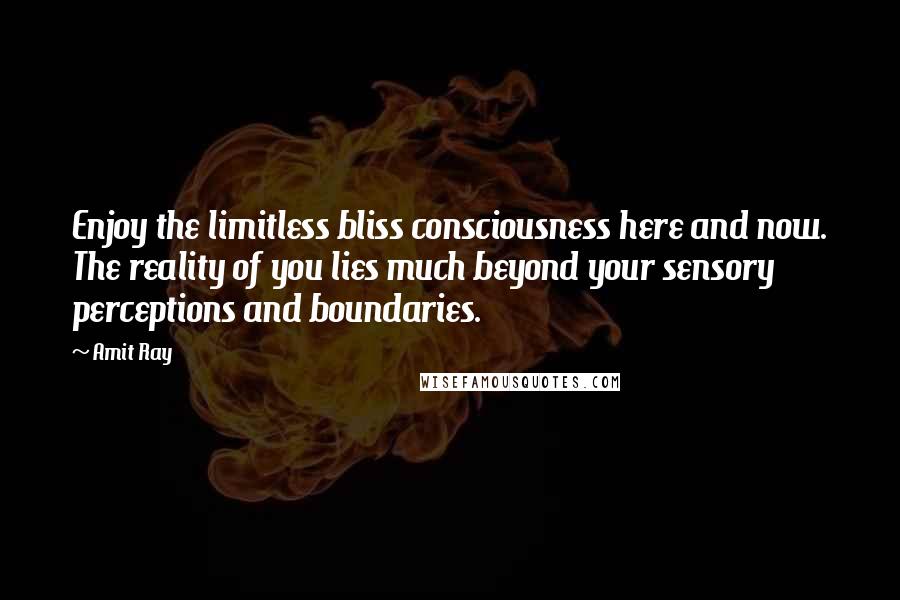 Amit Ray Quotes: Enjoy the limitless bliss consciousness here and now. The reality of you lies much beyond your sensory perceptions and boundaries.