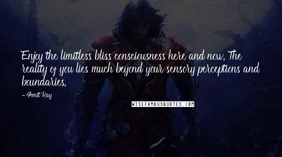 Amit Ray Quotes: Enjoy the limitless bliss consciousness here and now. The reality of you lies much beyond your sensory perceptions and boundaries.