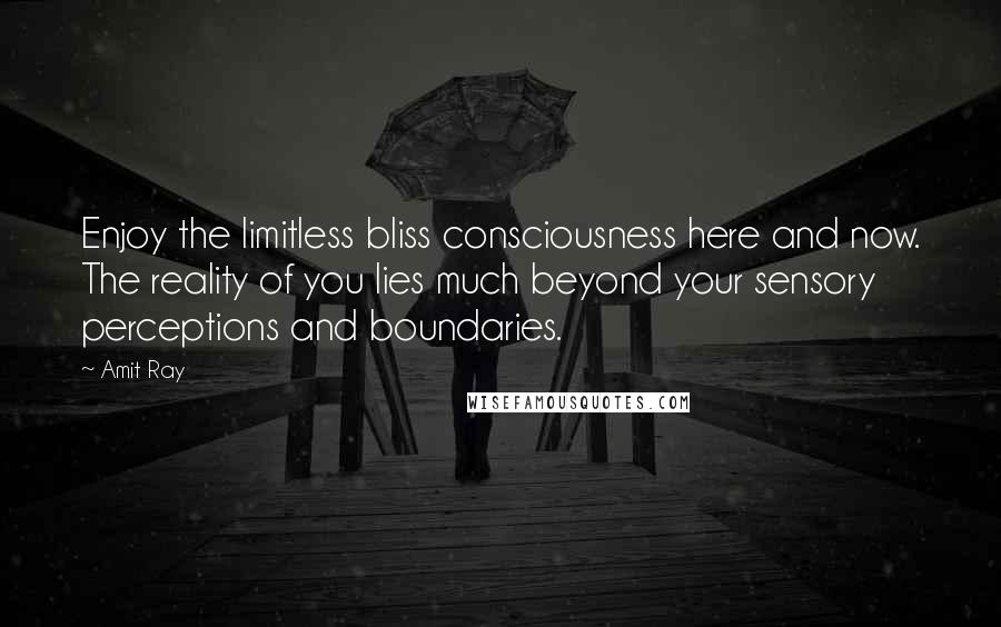 Amit Ray Quotes: Enjoy the limitless bliss consciousness here and now. The reality of you lies much beyond your sensory perceptions and boundaries.