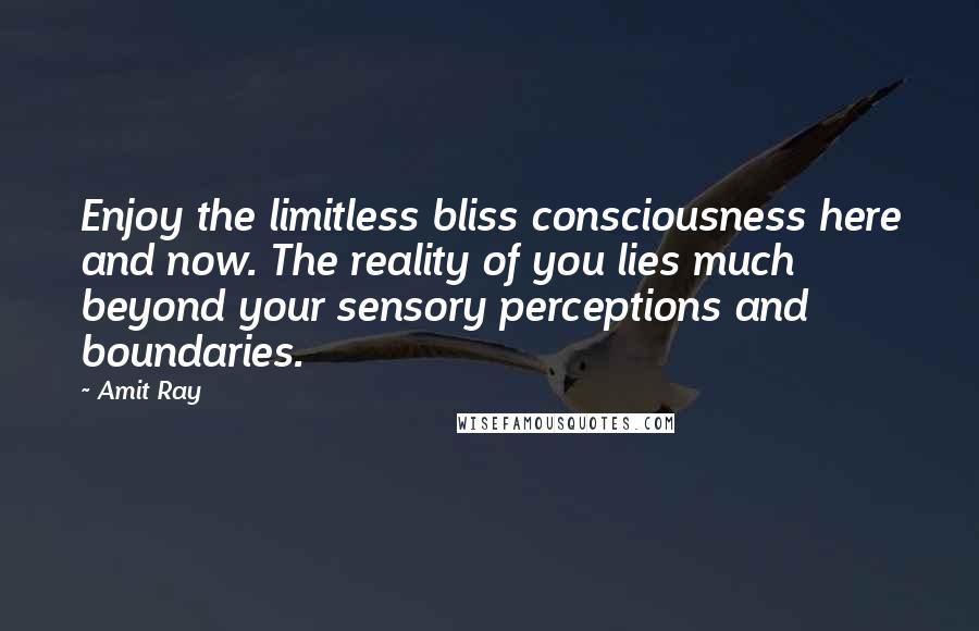 Amit Ray Quotes: Enjoy the limitless bliss consciousness here and now. The reality of you lies much beyond your sensory perceptions and boundaries.