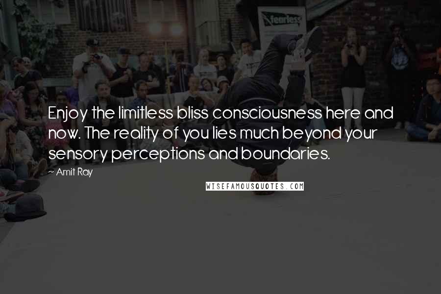 Amit Ray Quotes: Enjoy the limitless bliss consciousness here and now. The reality of you lies much beyond your sensory perceptions and boundaries.