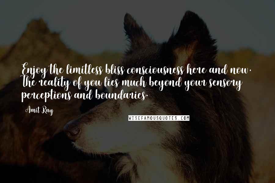 Amit Ray Quotes: Enjoy the limitless bliss consciousness here and now. The reality of you lies much beyond your sensory perceptions and boundaries.