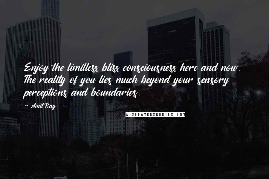 Amit Ray Quotes: Enjoy the limitless bliss consciousness here and now. The reality of you lies much beyond your sensory perceptions and boundaries.