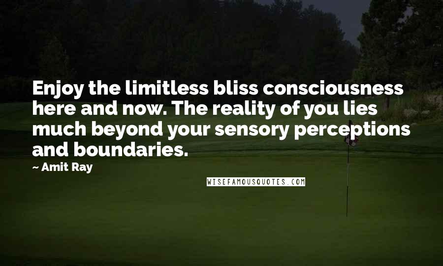 Amit Ray Quotes: Enjoy the limitless bliss consciousness here and now. The reality of you lies much beyond your sensory perceptions and boundaries.