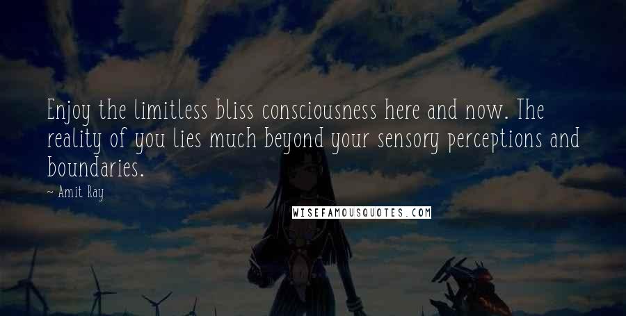 Amit Ray Quotes: Enjoy the limitless bliss consciousness here and now. The reality of you lies much beyond your sensory perceptions and boundaries.