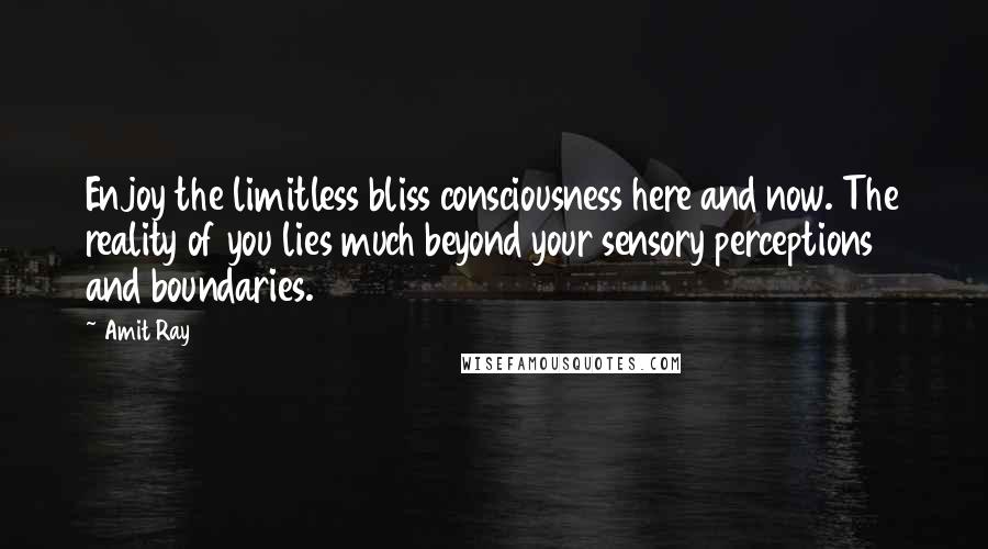 Amit Ray Quotes: Enjoy the limitless bliss consciousness here and now. The reality of you lies much beyond your sensory perceptions and boundaries.