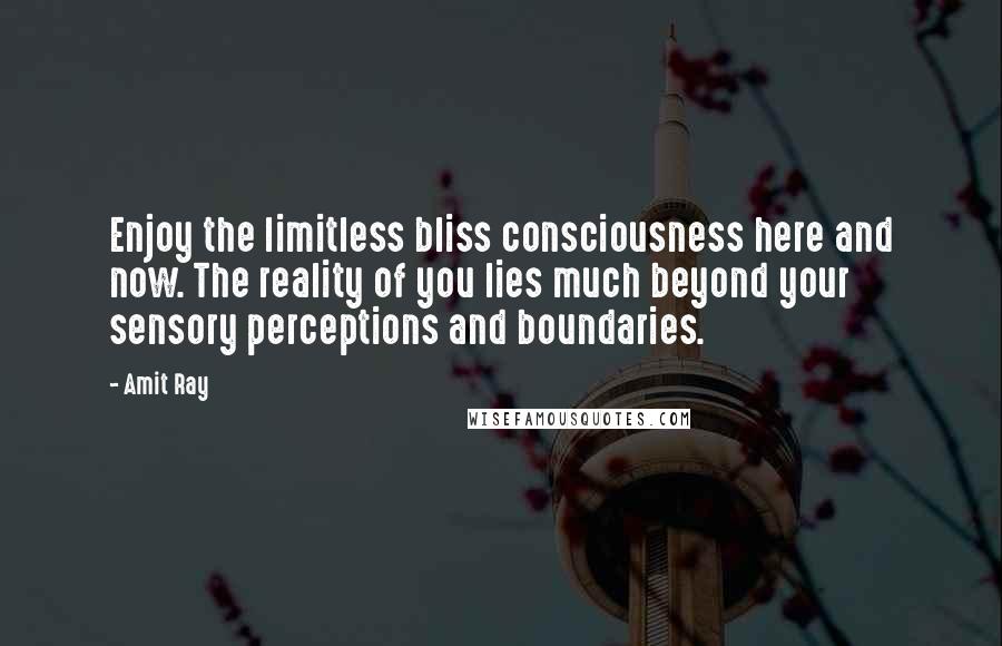 Amit Ray Quotes: Enjoy the limitless bliss consciousness here and now. The reality of you lies much beyond your sensory perceptions and boundaries.