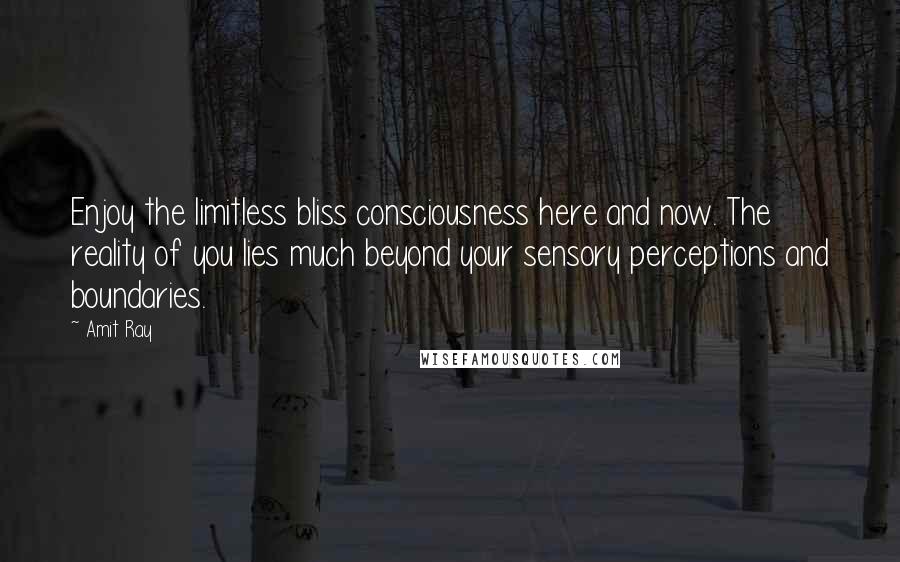 Amit Ray Quotes: Enjoy the limitless bliss consciousness here and now. The reality of you lies much beyond your sensory perceptions and boundaries.