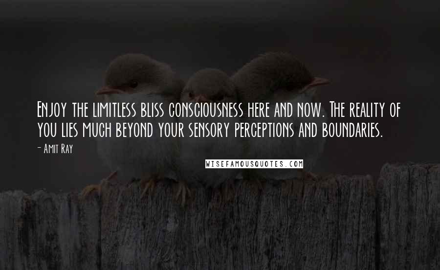 Amit Ray Quotes: Enjoy the limitless bliss consciousness here and now. The reality of you lies much beyond your sensory perceptions and boundaries.