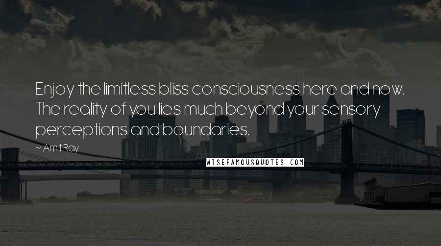 Amit Ray Quotes: Enjoy the limitless bliss consciousness here and now. The reality of you lies much beyond your sensory perceptions and boundaries.