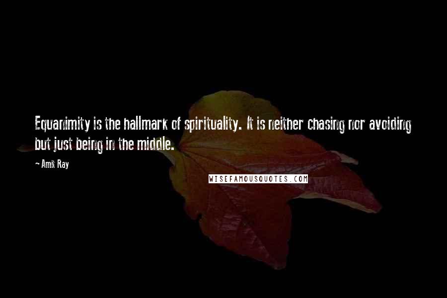 Amit Ray Quotes: Equanimity is the hallmark of spirituality. It is neither chasing nor avoiding but just being in the middle.