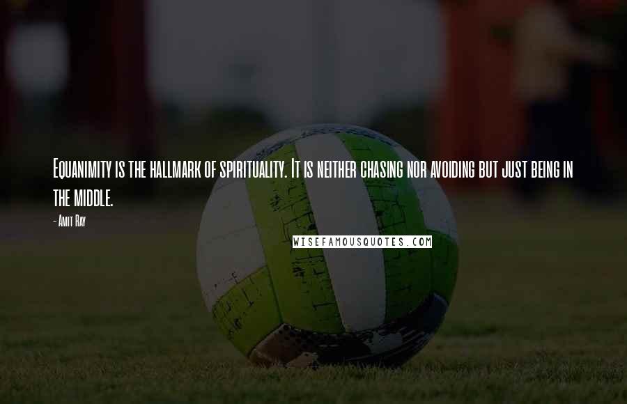 Amit Ray Quotes: Equanimity is the hallmark of spirituality. It is neither chasing nor avoiding but just being in the middle.