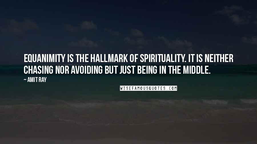 Amit Ray Quotes: Equanimity is the hallmark of spirituality. It is neither chasing nor avoiding but just being in the middle.