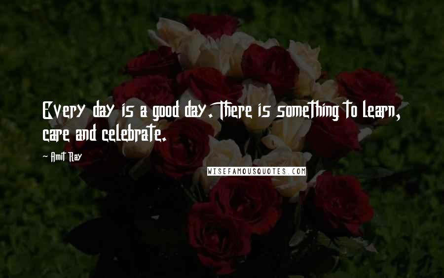 Amit Ray Quotes: Every day is a good day. There is something to learn, care and celebrate.