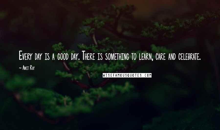 Amit Ray Quotes: Every day is a good day. There is something to learn, care and celebrate.