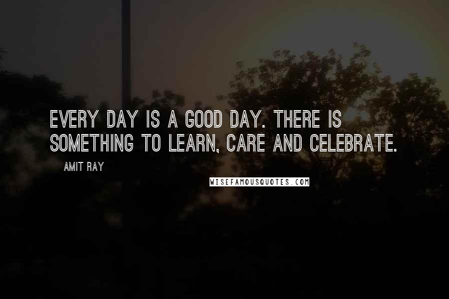 Amit Ray Quotes: Every day is a good day. There is something to learn, care and celebrate.