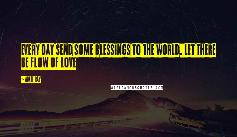 Amit Ray Quotes: Every day send some blessings to the world. Let there be flow of love