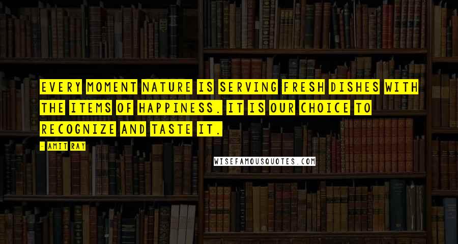 Amit Ray Quotes: Every moment nature is serving fresh dishes with the items of happiness. It is our choice to recognize and taste it.