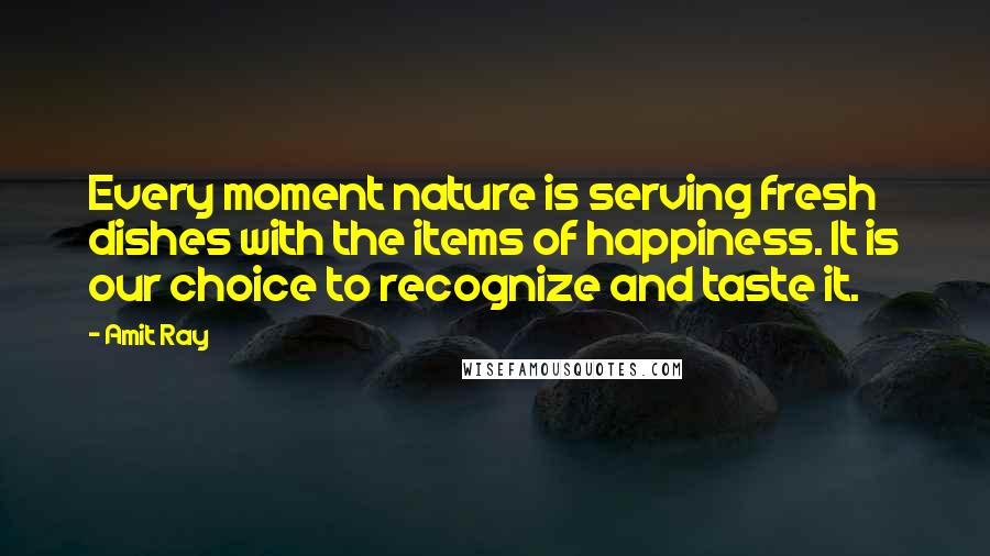 Amit Ray Quotes: Every moment nature is serving fresh dishes with the items of happiness. It is our choice to recognize and taste it.