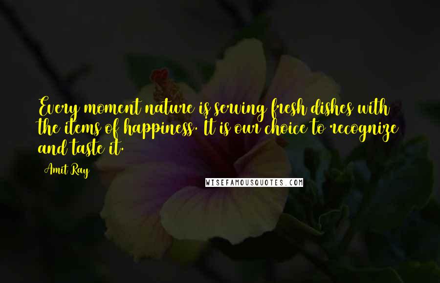 Amit Ray Quotes: Every moment nature is serving fresh dishes with the items of happiness. It is our choice to recognize and taste it.