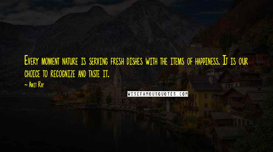 Amit Ray Quotes: Every moment nature is serving fresh dishes with the items of happiness. It is our choice to recognize and taste it.