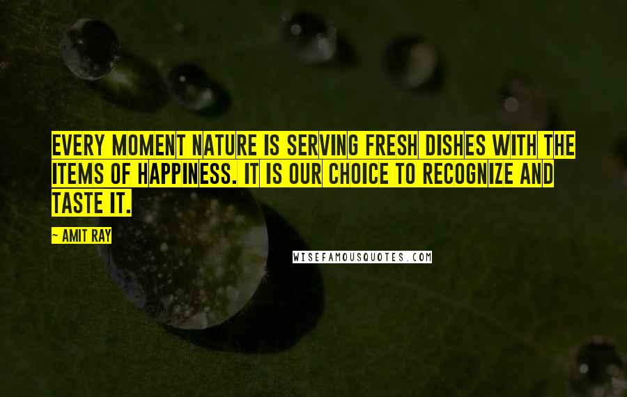 Amit Ray Quotes: Every moment nature is serving fresh dishes with the items of happiness. It is our choice to recognize and taste it.