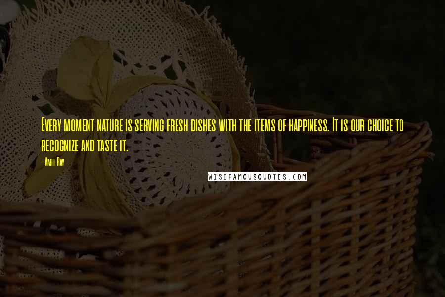 Amit Ray Quotes: Every moment nature is serving fresh dishes with the items of happiness. It is our choice to recognize and taste it.