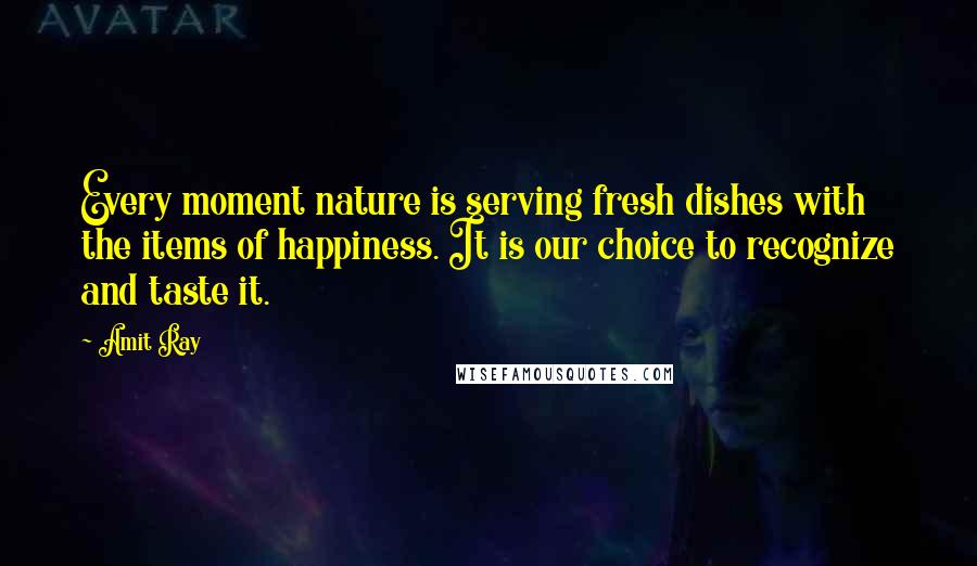 Amit Ray Quotes: Every moment nature is serving fresh dishes with the items of happiness. It is our choice to recognize and taste it.