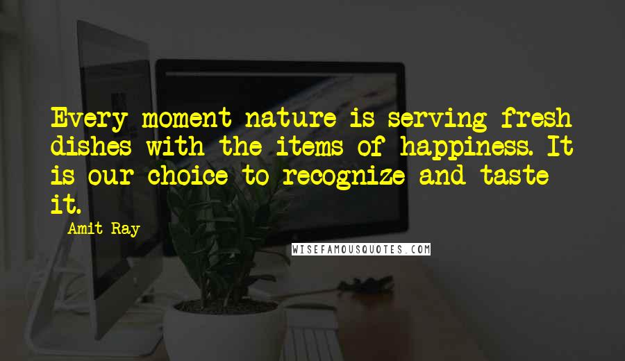 Amit Ray Quotes: Every moment nature is serving fresh dishes with the items of happiness. It is our choice to recognize and taste it.