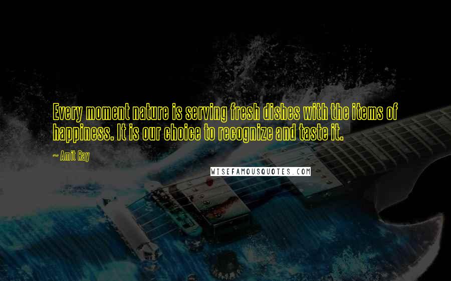 Amit Ray Quotes: Every moment nature is serving fresh dishes with the items of happiness. It is our choice to recognize and taste it.