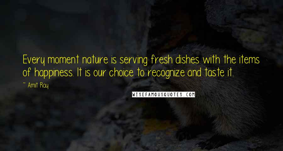 Amit Ray Quotes: Every moment nature is serving fresh dishes with the items of happiness. It is our choice to recognize and taste it.