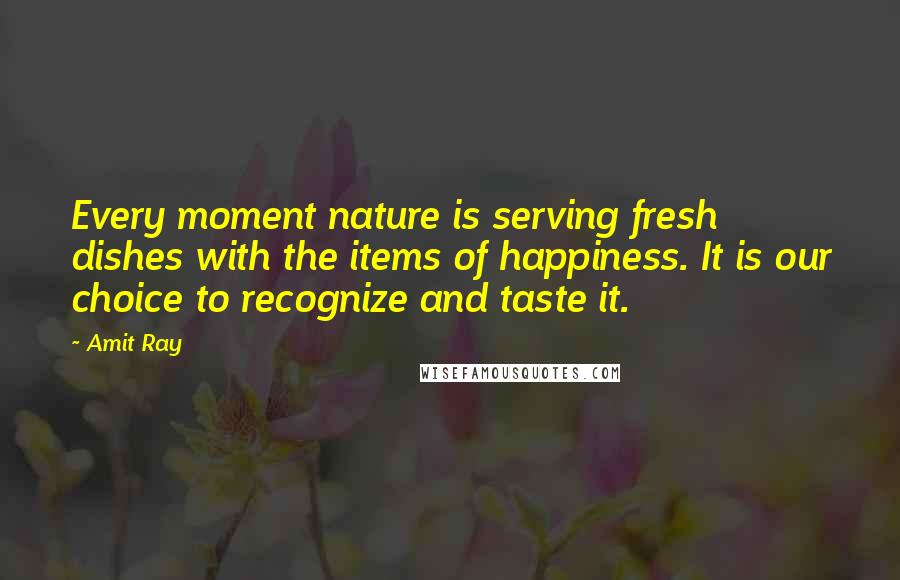 Amit Ray Quotes: Every moment nature is serving fresh dishes with the items of happiness. It is our choice to recognize and taste it.