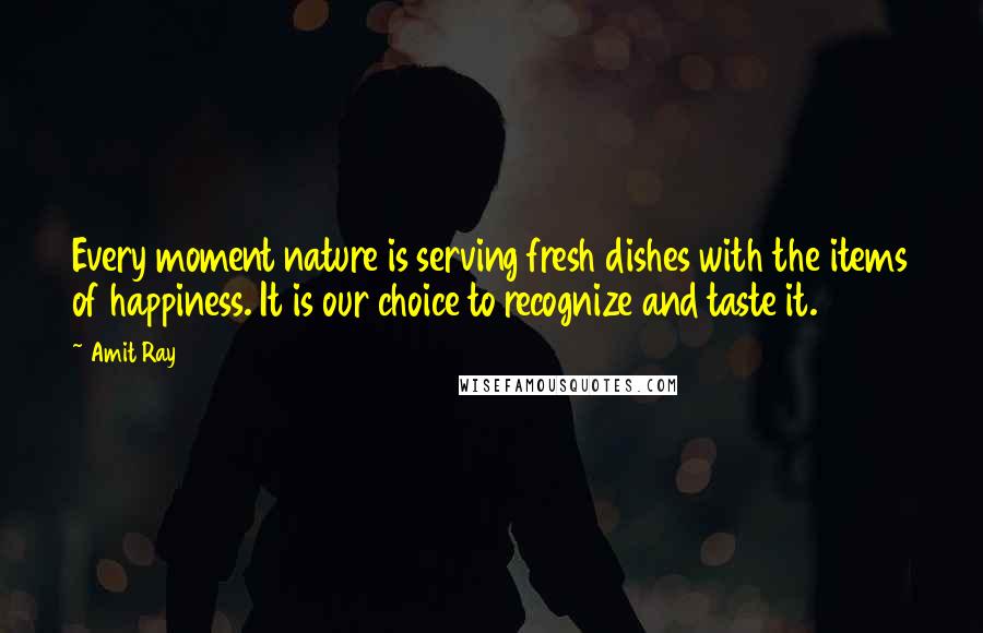 Amit Ray Quotes: Every moment nature is serving fresh dishes with the items of happiness. It is our choice to recognize and taste it.