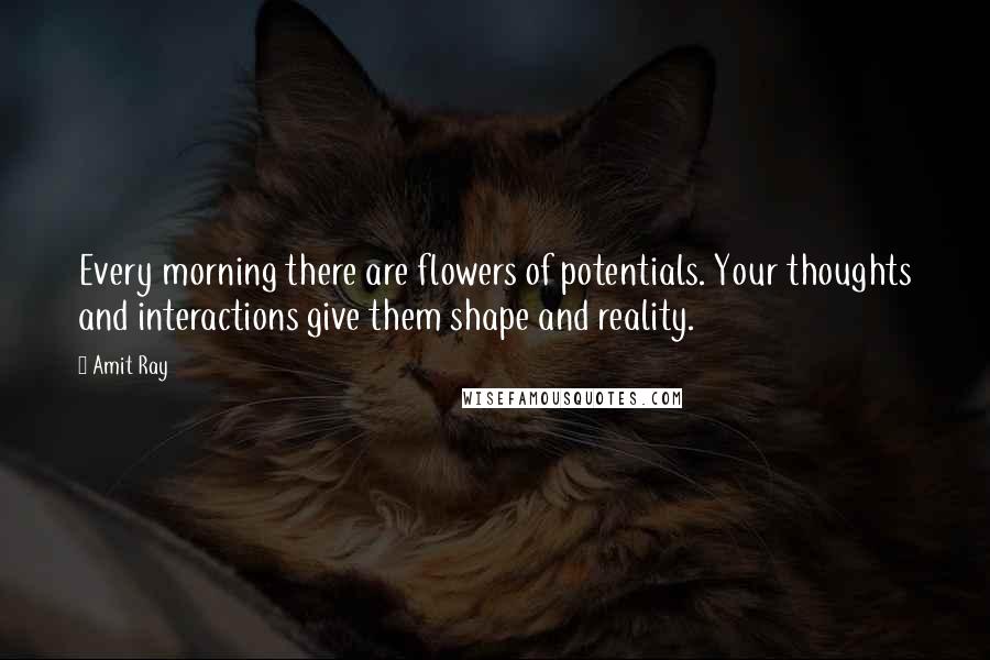 Amit Ray Quotes: Every morning there are flowers of potentials. Your thoughts and interactions give them shape and reality.