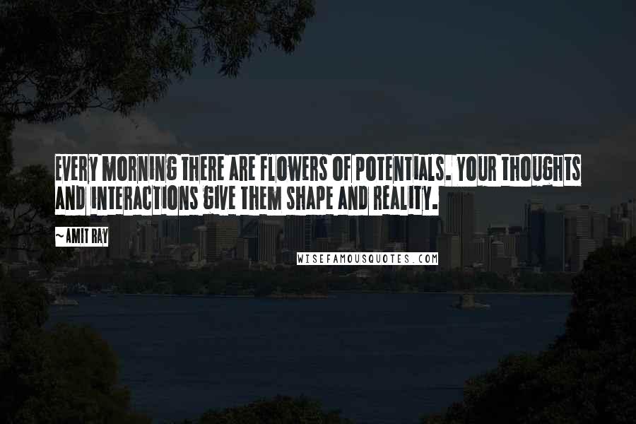 Amit Ray Quotes: Every morning there are flowers of potentials. Your thoughts and interactions give them shape and reality.