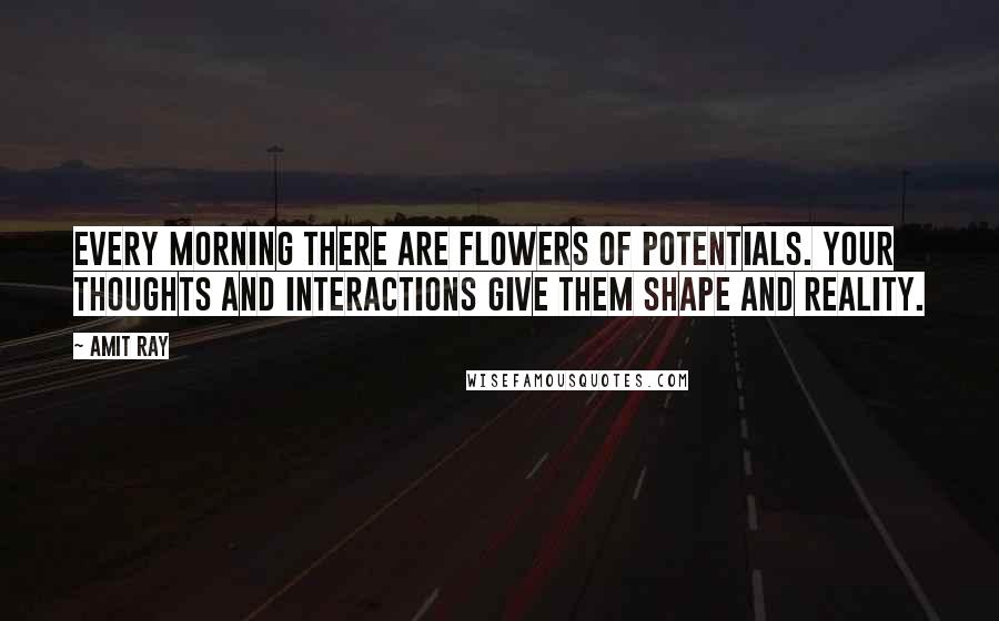 Amit Ray Quotes: Every morning there are flowers of potentials. Your thoughts and interactions give them shape and reality.