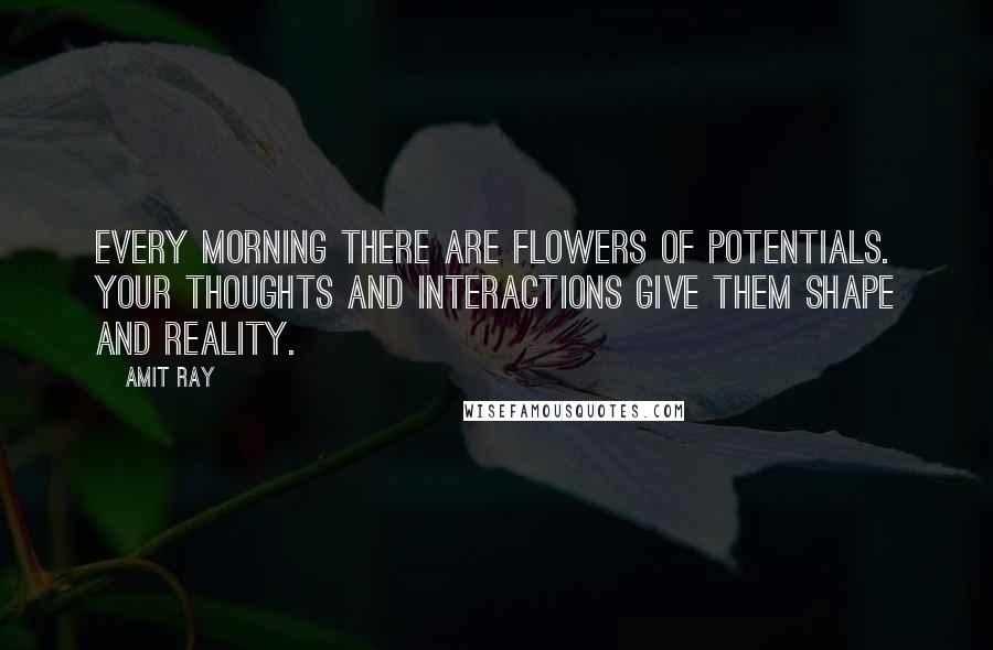 Amit Ray Quotes: Every morning there are flowers of potentials. Your thoughts and interactions give them shape and reality.