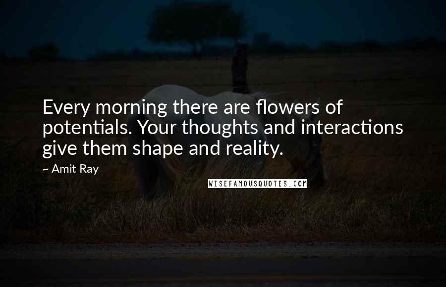 Amit Ray Quotes: Every morning there are flowers of potentials. Your thoughts and interactions give them shape and reality.