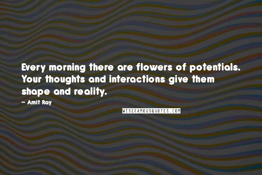 Amit Ray Quotes: Every morning there are flowers of potentials. Your thoughts and interactions give them shape and reality.
