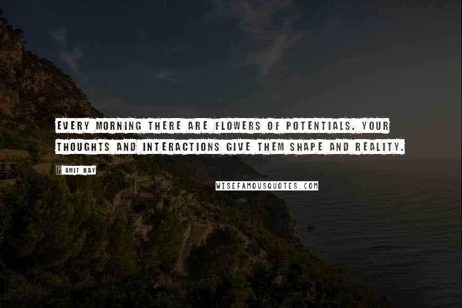 Amit Ray Quotes: Every morning there are flowers of potentials. Your thoughts and interactions give them shape and reality.