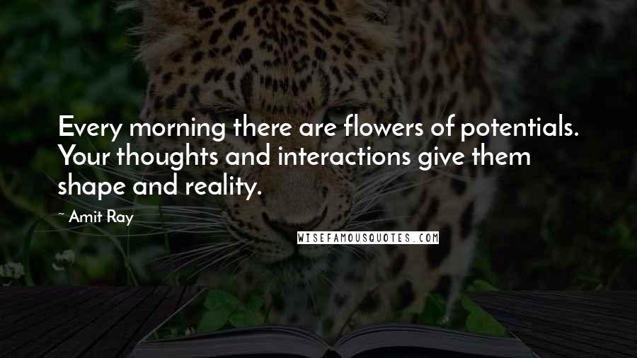 Amit Ray Quotes: Every morning there are flowers of potentials. Your thoughts and interactions give them shape and reality.