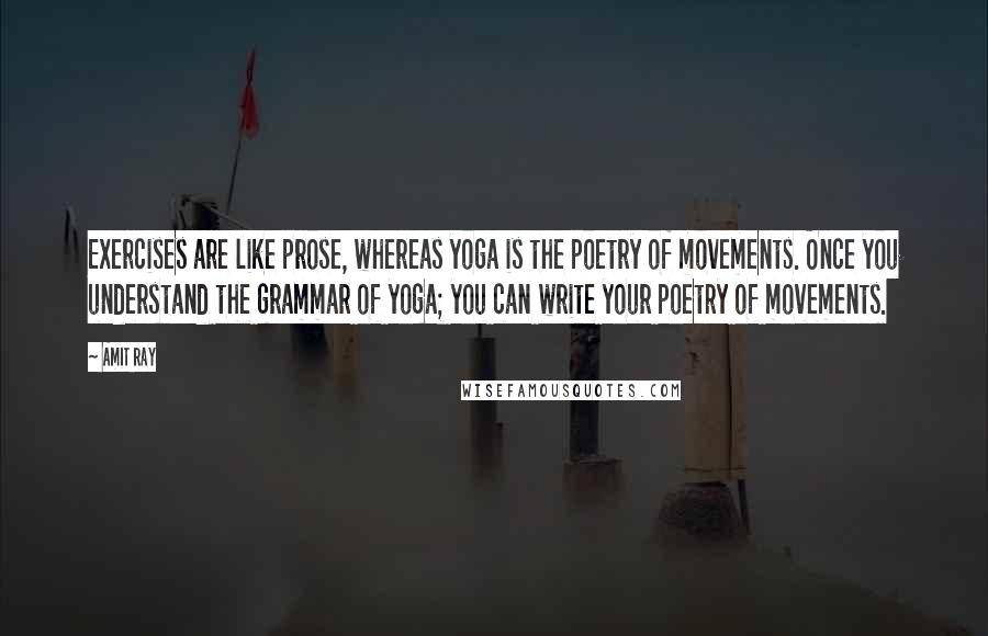 Amit Ray Quotes: Exercises are like prose, whereas yoga is the poetry of movements. Once you understand the grammar of yoga; you can write your poetry of movements.