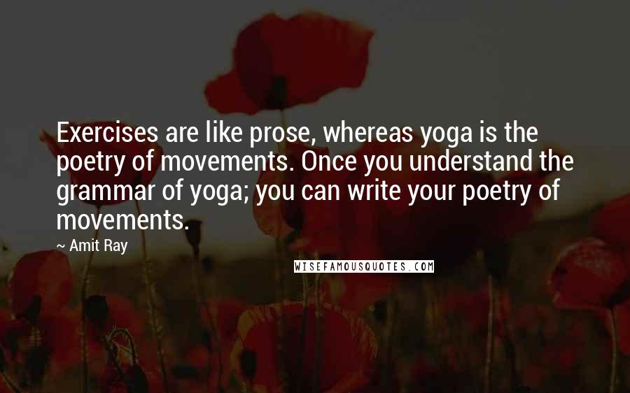 Amit Ray Quotes: Exercises are like prose, whereas yoga is the poetry of movements. Once you understand the grammar of yoga; you can write your poetry of movements.