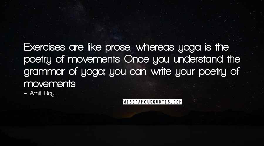 Amit Ray Quotes: Exercises are like prose, whereas yoga is the poetry of movements. Once you understand the grammar of yoga; you can write your poetry of movements.