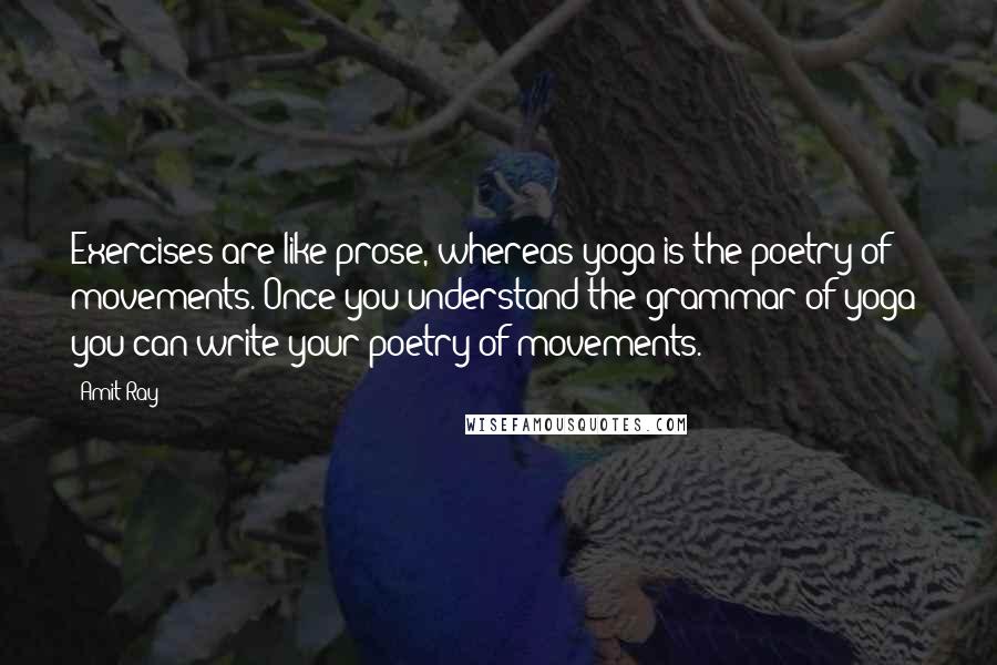 Amit Ray Quotes: Exercises are like prose, whereas yoga is the poetry of movements. Once you understand the grammar of yoga; you can write your poetry of movements.