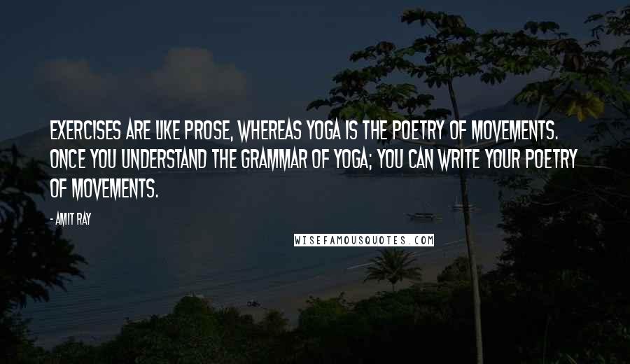 Amit Ray Quotes: Exercises are like prose, whereas yoga is the poetry of movements. Once you understand the grammar of yoga; you can write your poetry of movements.